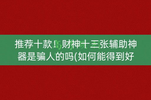 推荐十款！财神十三张辅助神器是骗人的吗(如何能得到好牌)