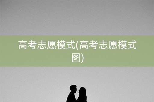 高考志愿模式(高考志愿模式图)
