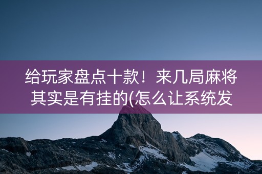 给玩家盘点十款！来几局麻将其实是有挂的(怎么让系统发好牌)
