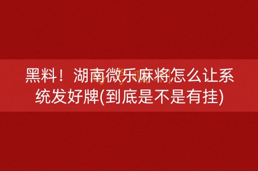 黑料！湖南微乐麻将怎么让系统发好牌(到底是不是有挂)