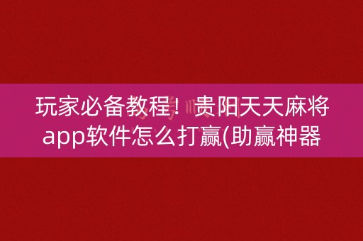 玩家必备教程！贵阳天天麻将app软件怎么打赢(助赢神器购买)