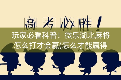 玩家必看科普！微乐湖北麻将怎么打才会赢(怎么才能赢得多)