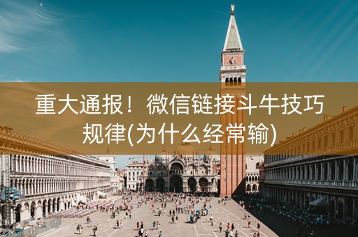 重大通报！微信链接斗牛技巧规律(为什么经常输)