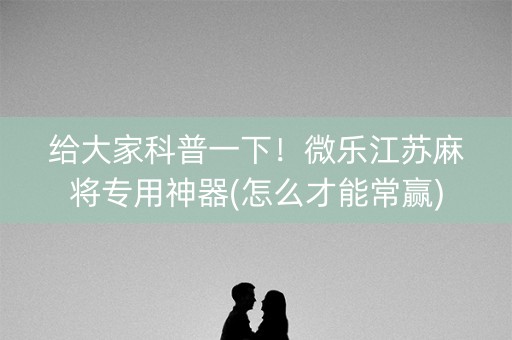 给大家科普一下！微乐江苏麻将专用神器(怎么才能常赢)