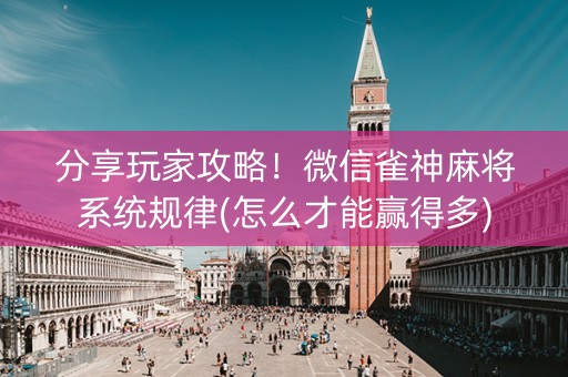 分享玩家攻略！微信雀神麻将系统规律(怎么才能赢得多)