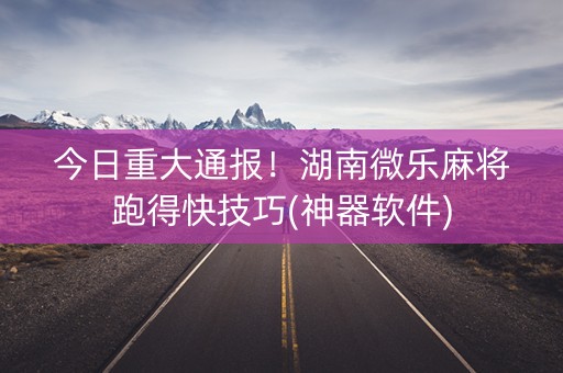 今日重大通报！湖南微乐麻将跑得快技巧(神器软件)