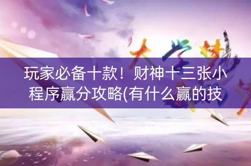玩家必备十款！财神十三张小程序赢分攻略(有什么赢的技巧)