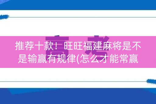 推荐十款！旺旺福建麻将是不是输赢有规律(怎么才能常赢)