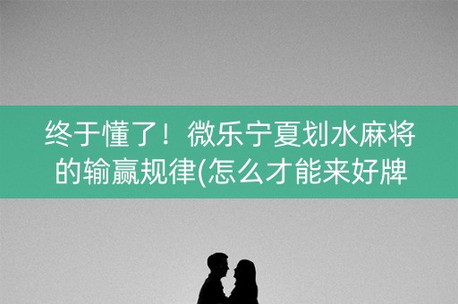 终于懂了！微乐宁夏划水麻将的输赢规律(怎么才能来好牌)