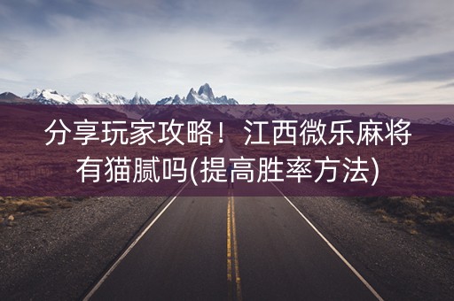 分享玩家攻略！江西微乐麻将有猫腻吗(提高胜率方法)