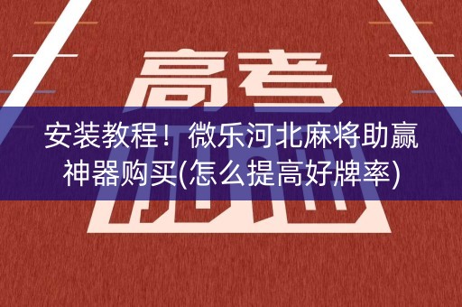 安装教程！微乐河北麻将助赢神器购买(怎么提高好牌率)