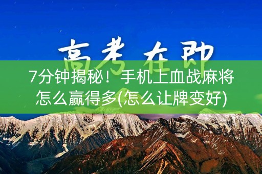 7分钟揭秘！手机上血战麻将怎么赢得多(怎么让牌变好)