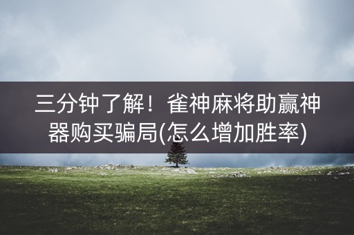 三分钟了解！雀神麻将助赢神器购买骗局(怎么增加胜率)