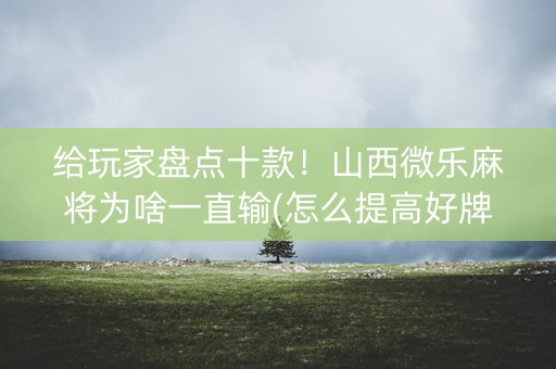给玩家盘点十款！山西微乐麻将为啥一直输(怎么提高好牌几率)