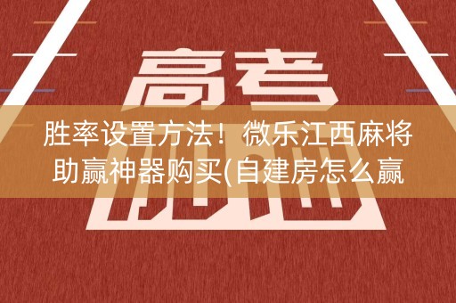 胜率设置方法！微乐江西麻将助赢神器购买(自建房怎么赢)