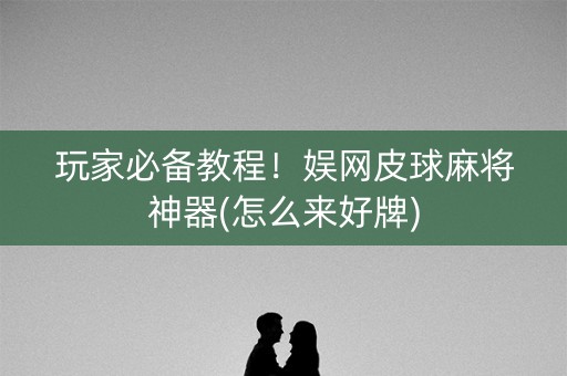 玩家必备教程！娱网皮球麻将神器(怎么来好牌)