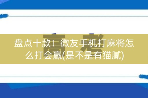 盘点十款！微友手机打麻将怎么打会赢(是不是有猫腻)