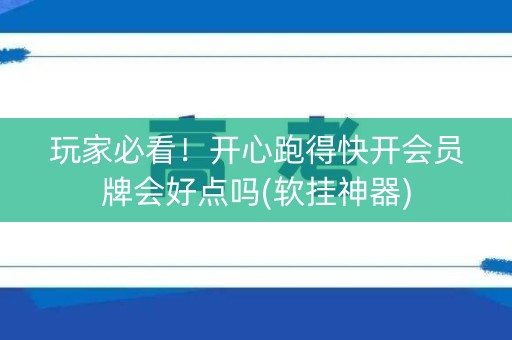 玩家必看！开心跑得快开会员牌会好点吗(软挂神器)