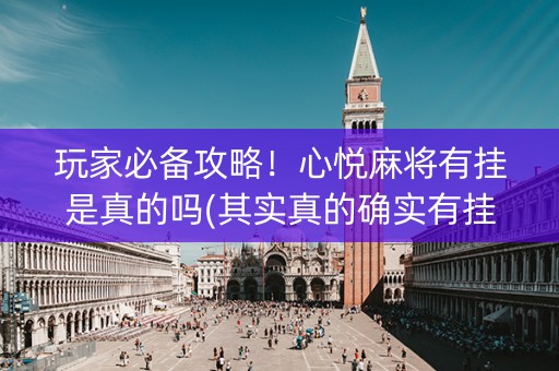 玩家必备攻略！心悦麻将有挂是真的吗(其实真的确实有挂)