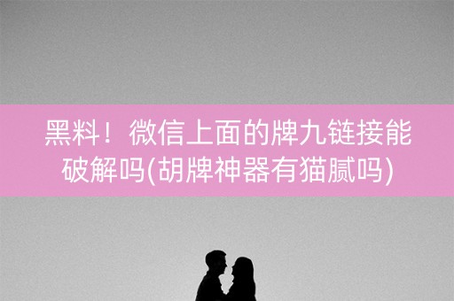 黑料！微信上面的牌九链接能破解吗(胡牌神器有猫腻吗)