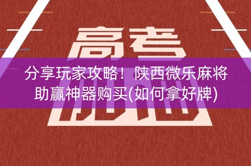 分享玩家攻略！陕西微乐麻将助赢神器购买(如何拿好牌)