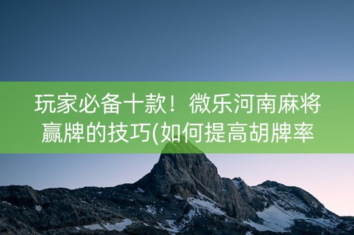 玩家必备十款！微乐河南麻将赢牌的技巧(如何提高胡牌率)