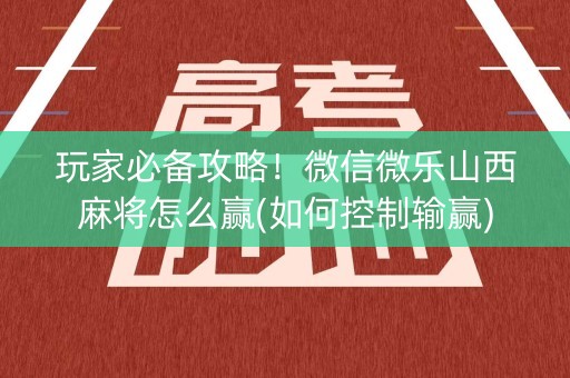 玩家必备攻略！微信微乐山西麻将怎么赢(如何控制输赢)