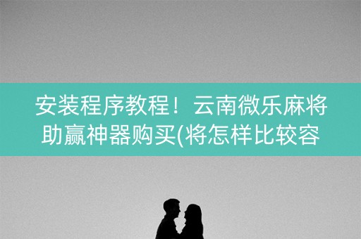 安装程序教程！云南微乐麻将助赢神器购买(将怎样比较容易赢)