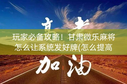 玩家必备攻略！甘肃微乐麻将怎么让系统发好牌(怎么提高赢牌率)