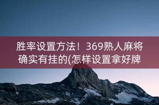 胜率设置方法！369熟人麻将确实有挂的(怎样设置拿好牌)