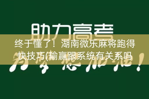 终于懂了！湖南微乐麻将跑得快技巧(输赢跟系统有关系吗)