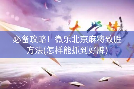 必备攻略！微乐北京麻将致胜方法(怎样能抓到好牌)