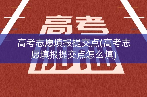 高考志愿填报提交点(高考志愿填报提交点怎么填)