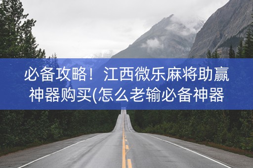 必备攻略！江西微乐麻将助赢神器购买(怎么老输必备神器)