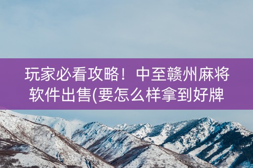 玩家必看攻略！中至赣州麻将软件出售(要怎么样拿到好牌)