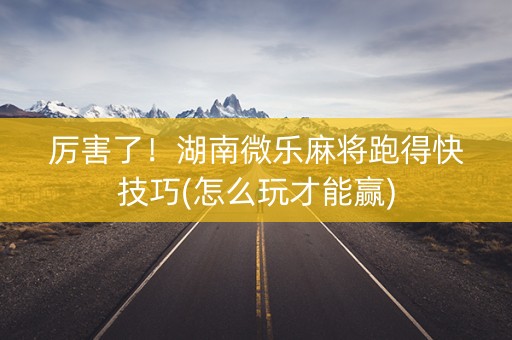 厉害了！湖南微乐麻将跑得快技巧(怎么玩才能赢)