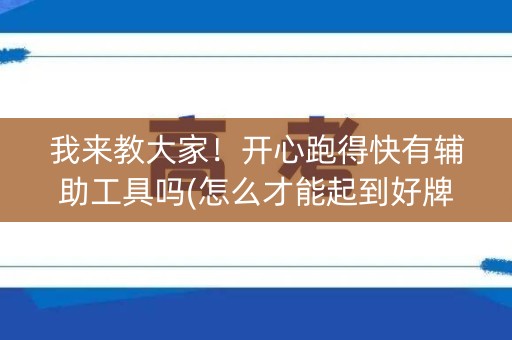 我来教大家！开心跑得快有辅助工具吗(怎么才能起到好牌)
