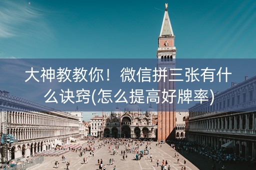 大神教教你！微信拼三张有什么诀窍(怎么提高好牌率)