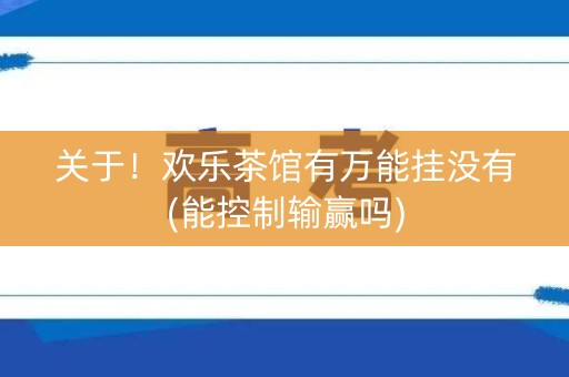 关于！欢乐茶馆有万能挂没有(能控制输赢吗)