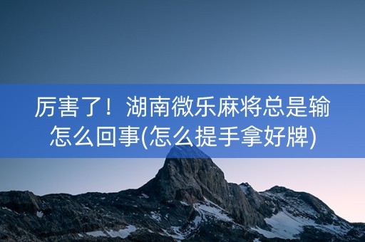 厉害了！湖南微乐麻将总是输怎么回事(怎么提手拿好牌)