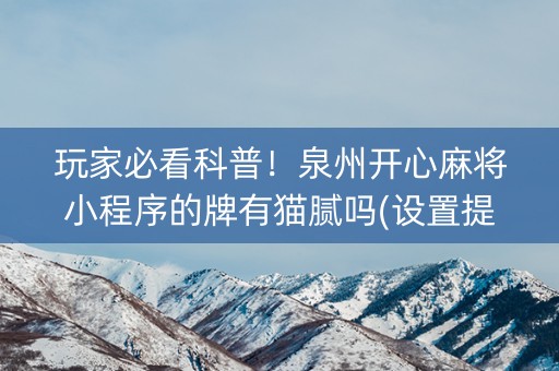 玩家必看科普！泉州开心麻将小程序的牌有猫腻吗(设置提高好牌几率)
