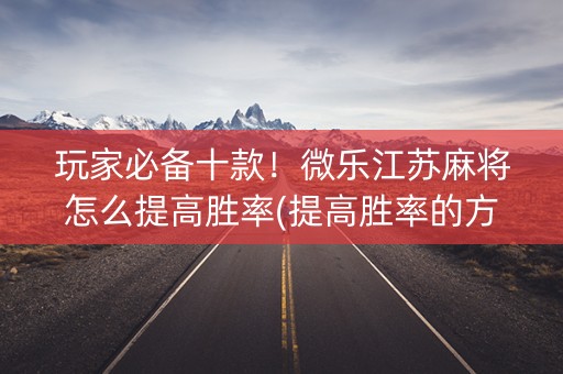 玩家必备十款！微乐江苏麻将怎么提高胜率(提高胜率的方法)