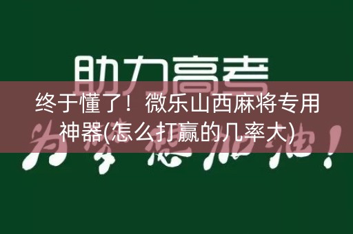 终于懂了！微乐山西麻将专用神器(怎么打赢的几率大)