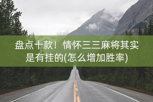 盘点十款！情怀三三麻将其实是有挂的(怎么增加胜率)