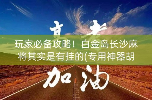 玩家必备攻略！白金岛长沙麻将其实是有挂的(专用神器胡牌技巧)