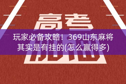 玩家必备攻略！369山东麻将其实是有挂的(怎么赢得多)
