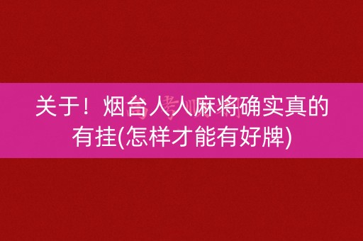 关于！烟台人人麻将确实真的有挂(怎样才能有好牌)