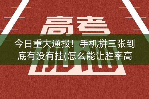 今日重大通报！手机拼三张到底有没有挂(怎么能让胜率高)