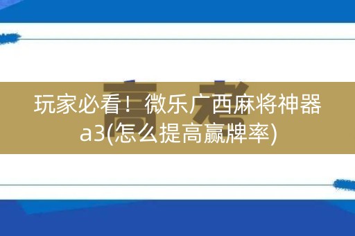 玩家必看！微乐广西麻将神器a3(怎么提高赢牌率)