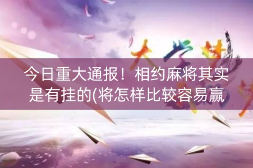 今日重大通报！相约麻将其实是有挂的(将怎样比较容易赢)